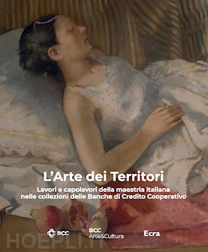 biasini selvaggi c.(curatore) - l'arte dei territori. lavori e capolavori della maestria italiana nelle collezioni delle banche di credito cooperativo. ediz. illustrata