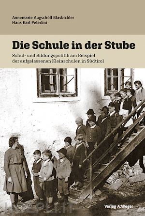 augschöll blasbichler annemarie; peterlini hans karl - die schule in der stube. schul und bildungspolitik am beispiel der aufgelassenen kleinschulen in südtirol