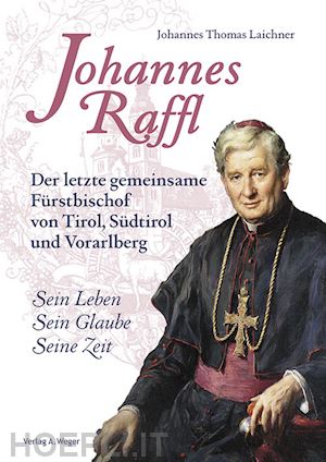 laichner johannes thomas - johannes raffl. der letzte gemeinsame fürstbischof von tirol, südtirol und vorarlberg