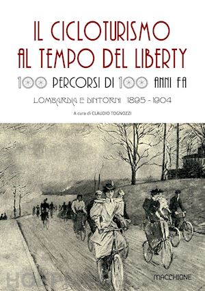 tognozzi c. (curatore) - cicloturismo al tempo del liberty. 100 percorsi di 100 anni fa. lombardia e dint