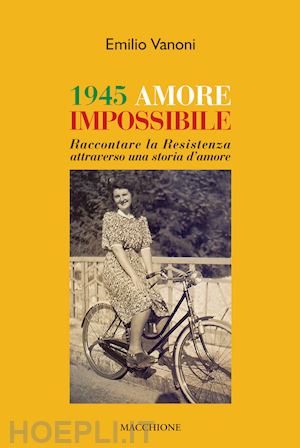 vanoni emilio - 1945 amore impossibile. raccontare la resistenza attraverso una storia d'amore