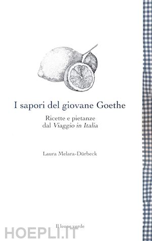 melara-durbeck laura - i sapori del giovane goethe. ricette e pietanze dal «viaggio in italia»