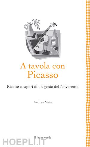 maia andrea - a tavola con picasso. ricette e sapori di un genio del novecento