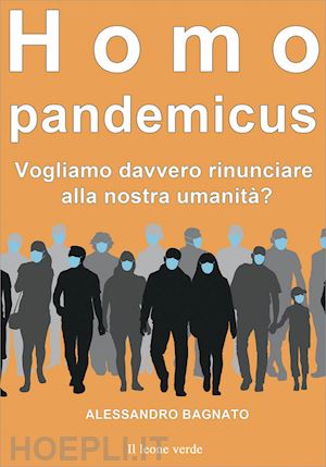 bagnato alessandro - homo pandemicus. vogliamo davvero rinunciare alla nostra umanita'?