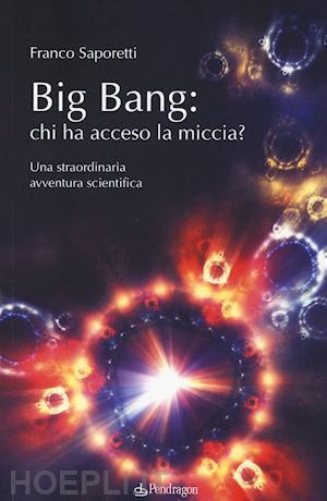 saporetti franco - big bang: chi ha acceso la miccia? una straordinaria avventura scientifica