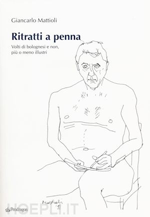 mattioli giancarlo - ritratti a penna. volti di bolognesi e non, più o meno illustri