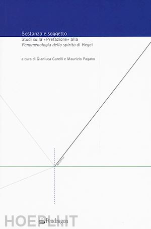 garelli g.(curatore); pagano m.(curatore) - sostanza e soggetto. studi sulla «prefazione» alla «fenomenologia dello spirito» di hegel