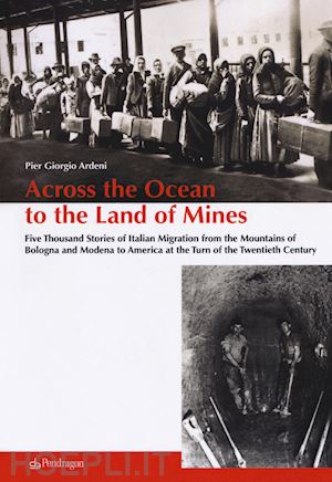 ardeni pier giorgio - across the ocean to the land of mines. five thousand stories of italian migration from the mountains of bologna and modena to america at the turn of the twentieth century
