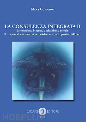corrado mina - la consulenza integrata. vol. 2: la consulenza bioetica, la schizofrenia morale. il recupero di una dimensione metafisica e i nuovi possibili raffronti