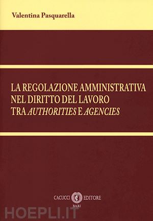 pasquarella valentina - regolazione amministrativa nel diritto del lavoro tra «authorities» e «agencies»