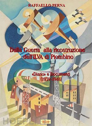 perna raffaello - dalla guerra alla ricostruzione dell'ilva di piombino. «diario» e documenti (1939-1948)