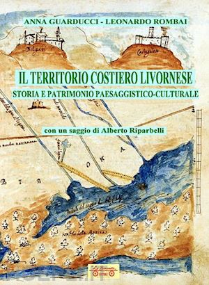 guarducci anna; rombai leonardo - il territorio costiero livornese. storia e patrimonio paesaggistico-culturale