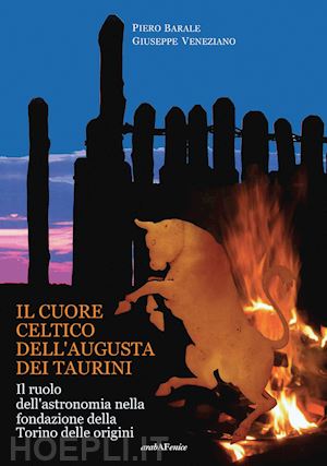 barale piero; veneziano giuseppe - il cuore celtico dell'augusta dei taurini. il ruolo dell'astronomia nella fondazione della torino delle origini