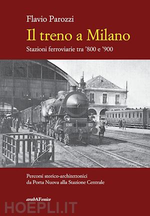 parozzi flavio - il treno a milano. stazioni ferroviarie tra '800 e '900
