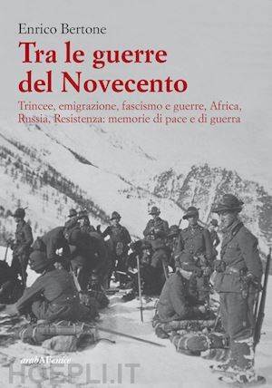 bertone enrico - tra le guerre del novecento. trincee, emigrazione, fascismo, africa, russia, resistenza: memorie di pace e di guerra