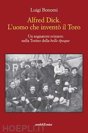 bonomi luigi - alfred dick. l'uomo che invento' il toro. un sognatore svizzero nella torino del