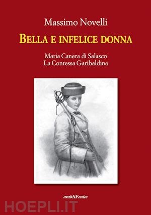 novelli massimo - bella e infelice donna. maria canera di salasco. la contessa garibaldina