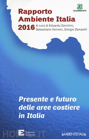 zanchini e. (curatore); venneri s. (curatore); zampetti g. (curatore) - presente e futuro delle aree costiere in italia. rapporto ambientale italia 2016