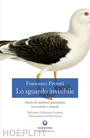 petretti francesco - lo sguardo invisibile  - storie di simbiosi quotidiana tra uomini e animali