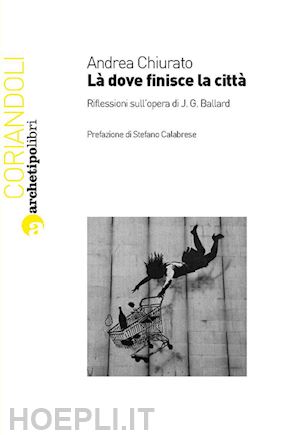 chiurato andrea - là dove finisce la città. riflessioni sull'opera di j. g. ballard