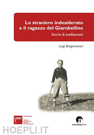 borgomaneri luigi - lo straniero indesiderato e il ragazzo del giambellino. storie di antifascismi