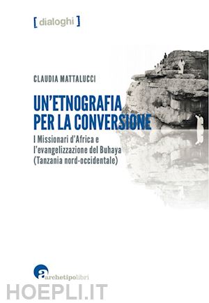 mattalucci claudia - un'etnografia per la conversione. i missionari d'africa e l'evangelizzazione del buhaya (tanzania nord-occidentale)