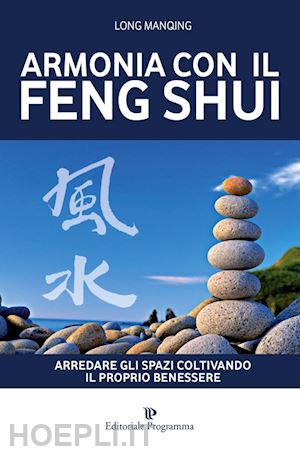 manqing long - armonia con il feng shui. arredare gli spazi coltivando il proprio benessere