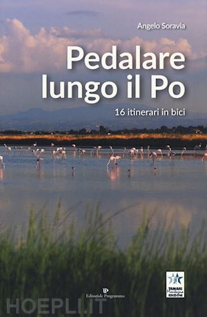 soravia angelo - pedalare lungo il po. 16 itinerari in bici