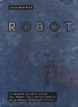 beatrice luca - robot. il grande atlante visivo sul robot, dall'antica grecia alle intelligenze