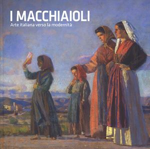 acidini luchinat c.; bertone v. - i macchiaioli . arte italiana verso la modernita'