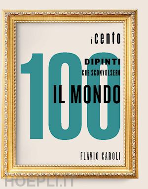 caroli f. (curatore) - i 100 dipinti che sconvolsero il mondo