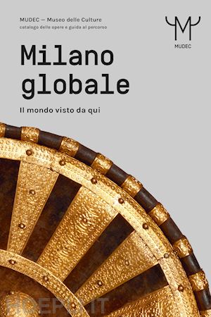 aa.vv. - milano globale. il mondo visto da qui. mudec. museo delle culture di milano