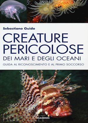 guido sebastiano - creature pericolose dei mari e degli oceani. guida al riconoscimento e al primo