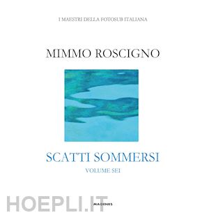 roscigno mimmo - scatti sommersi. i maestri della fotosub italiana. vol. 6