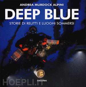 alpini andrea murdock - deep blue. storie di relitti e luoghi sommersi. ediz. illustrata