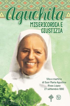  - aguchita. misericordia e giustizia. vita e martirio di suor maria agustina rivas lopez 27 settembre 1990
