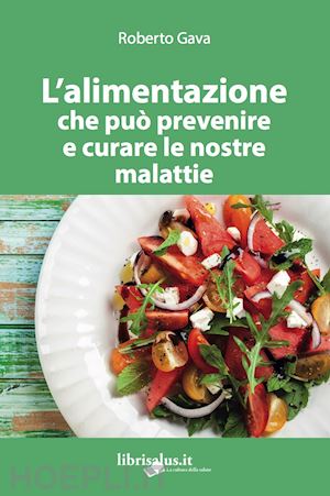 gava roberto - l'alimentazione che puo' prevenire e curare le nostre malattie