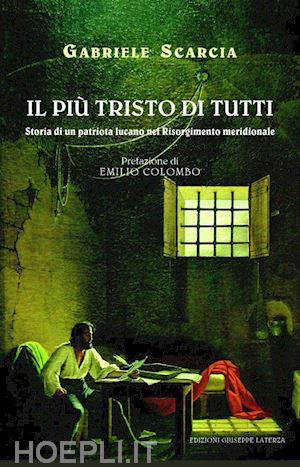 scarcia gabriele - il più tristo di tutti. storia di un patriota lucano nel risorgimento italiano