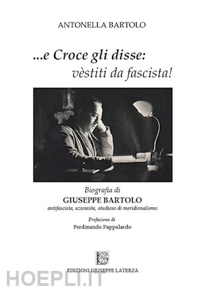 bartolo antonella - ...e croce gli disse: «vèstiti da fascista!». biografia di giuseppe bartolo antifascista, azionista, studioso di meridionalismo