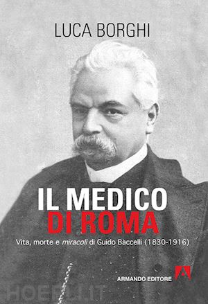 borghi luca' - il medico di roma. vita morte e miracoli di guido baccelli (1830-1916)