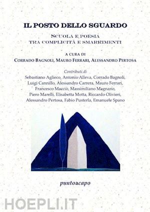 bagnoli c.(curatore); ferrari m.(curatore); pertosa a.(curatore) - il posto dello sguardo. scuola e poesia tra complicità e smarrimento