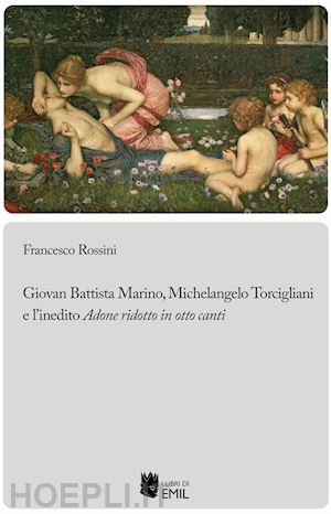 rossini francesco - giovan battista marino, michelangelo torcigliani e l'inedito «adone ridotto in otto canti»