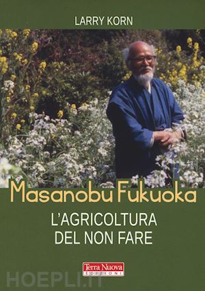 korn larry - masanobu fukuoka: l'agricoltura del non fare