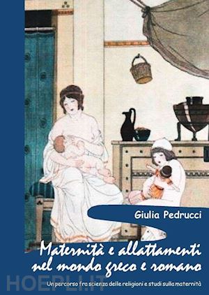 pedrucci giulia - maternità e allattamenti nel mondo greco e romano. un percorso fra scienza delle religioni e studi sulla maternità