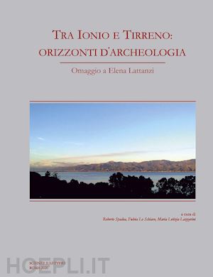 lo schiavo fulvia; spadea roberto; lazzarini maria letizia - tra ionio e tirreno: orizzonti d'archeologia. omaggio a elena lattanzi