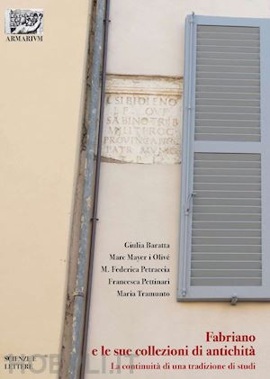 baratta giulia; mayer i olive' marc; petraccia maria federica; pettinari frances - fabriano e le sue collezioni di antichita'. la continuita' di una tradizione di