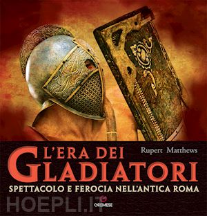 matthews rupert - l'era dei gladiatori. spettacolo e ferocia nell'antica roma