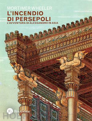 wheeler mortimer - l'incendio di persepoli . l'avventura di alessandro in asia