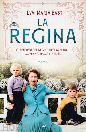 bast eva-maria - la regina. gli esordi del regno di elisabetta ii, sovrana, sposa e madre