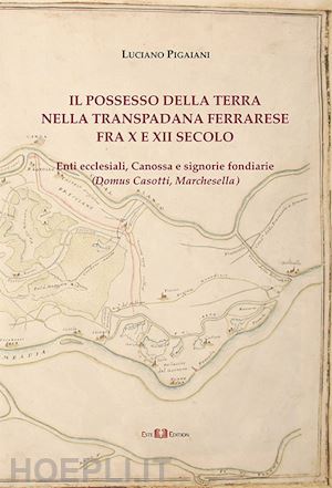 pigaiani luciano - il possesso della terra nella transpadana ferrarese fra x e xii secolo. enti ecclesiali, canossa e signorie fondiarie (domus casotti, marchesella)